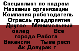 Специалист по кадрам › Название организации ­ Компания-работодатель › Отрасль предприятия ­ Другое › Минимальный оклад ­ 25 000 - Все города Работа » Вакансии   . Тыва респ.,Ак-Довурак г.